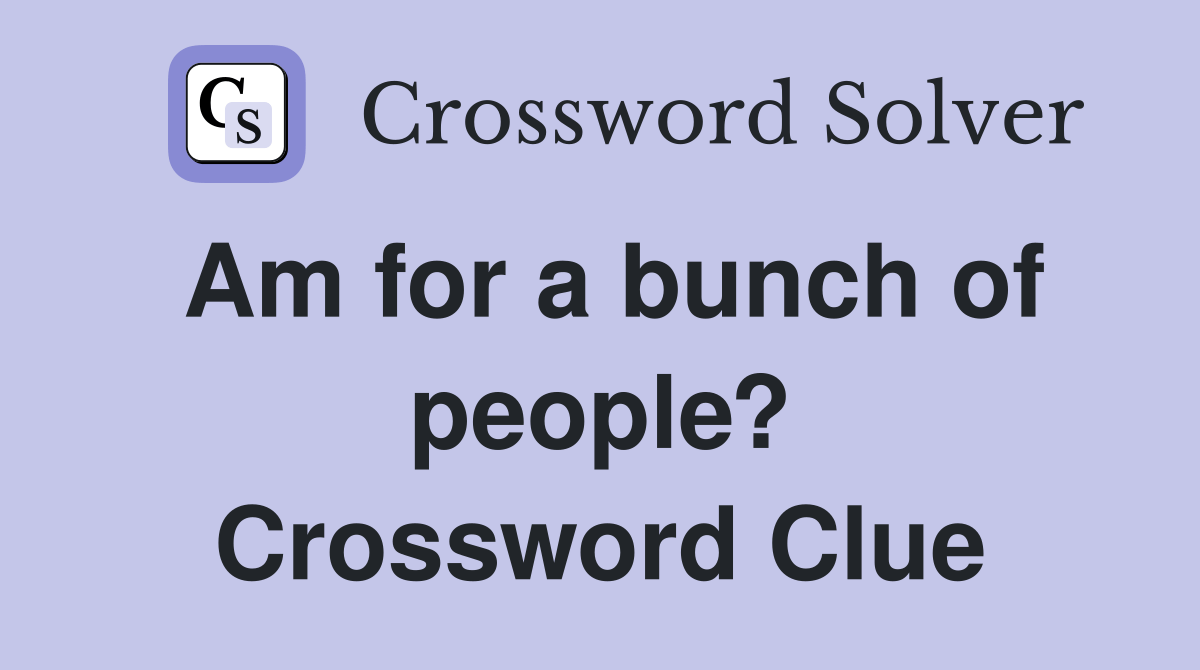 Am for a bunch of people? Crossword Clue Answers Crossword Solver